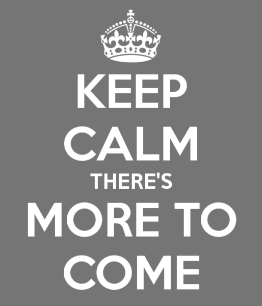 keep-calm-theres-more-to-come-3-jpg